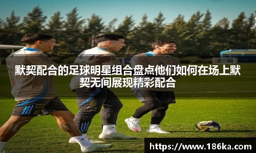 默契配合的足球明星组合盘点他们如何在场上默契无间展现精彩配合