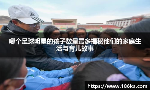 哪个足球明星的孩子数量最多揭秘他们的家庭生活与育儿故事